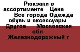 Рюкзаки в ассортименте › Цена ­ 3 500 - Все города Одежда, обувь и аксессуары » Другое   . Московская обл.,Железнодорожный г.